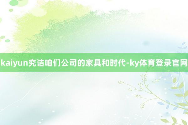 kaiyun究诘咱们公司的家具和时代-ky体育登录官网