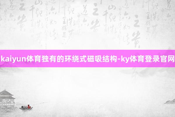 kaiyun体育独有的环绕式磁吸结构-ky体育登录官网