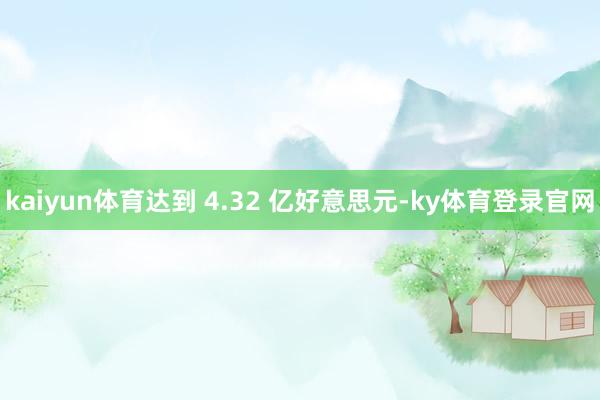 kaiyun体育达到 4.32 亿好意思元-ky体育登录官网