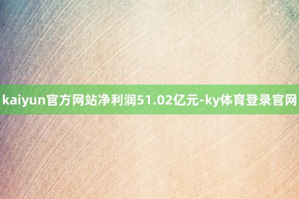 kaiyun官方网站净利润51.02亿元-ky体育登录官网