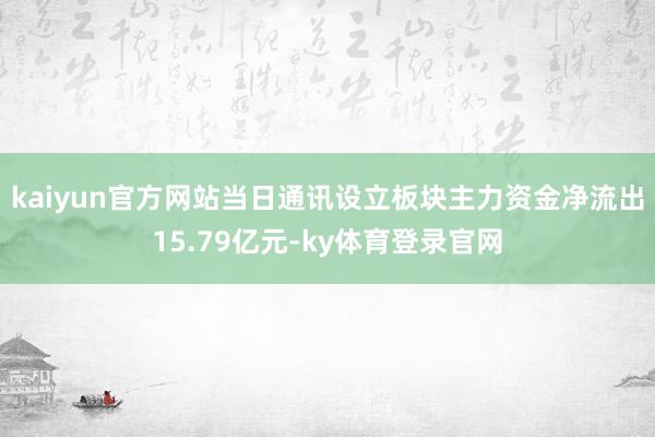 kaiyun官方网站当日通讯设立板块主力资金净流出15.79亿元-ky体育登录官网