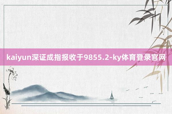 kaiyun深证成指报收于9855.2-ky体育登录官网