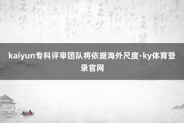 kaiyun专科评审团队将依据海外尺度-ky体育登录官网