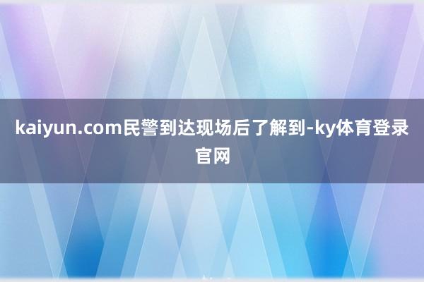 kaiyun.com 民警到达现场后了解到-ky体育登录官网