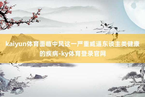 kaiyun体育面临中风这一严重威逼东谈主类健康的疾病-ky体育登录官网