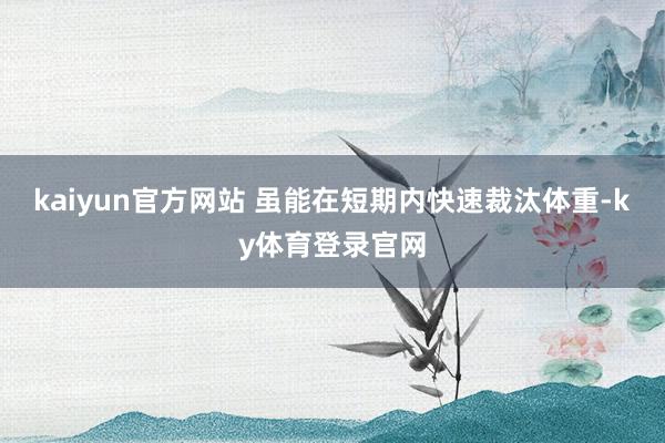 kaiyun官方网站 虽能在短期内快速裁汰体重-ky体育登录官网