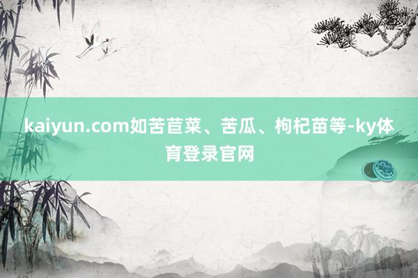 kaiyun.com如苦苣菜、苦瓜、枸杞苗等-ky体育登录官网