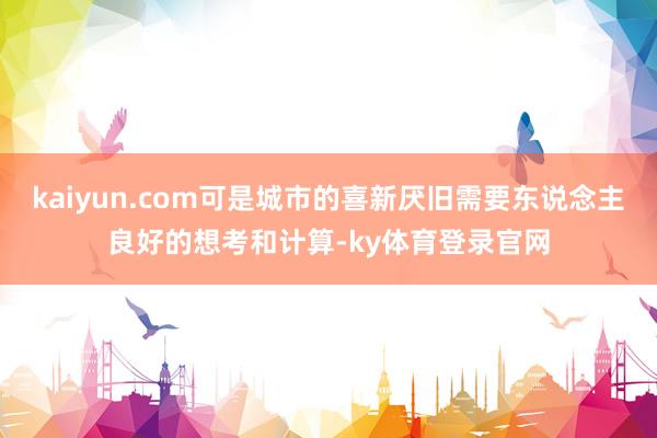 kaiyun.com可是城市的喜新厌旧需要东说念主良好的想考和计算-ky体育登录官网