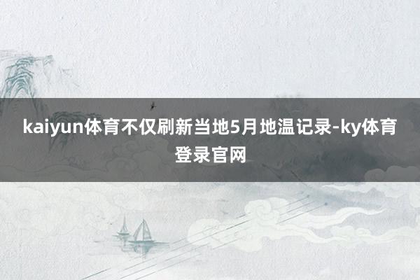 kaiyun体育不仅刷新当地5月地温记录-ky体育登录官网