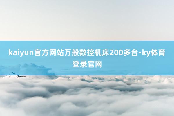 kaiyun官方网站万般数控机床200多台-ky体育登录官网