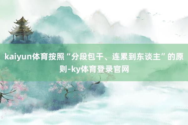 kaiyun体育按照“分段包干、连累到东谈主”的原则-ky体育登录官网