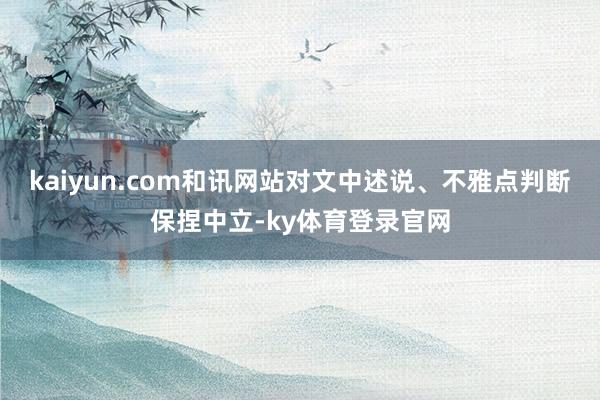 kaiyun.com和讯网站对文中述说、不雅点判断保捏中立-ky体育登录官网