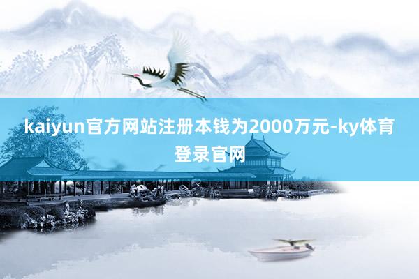 kaiyun官方网站注册本钱为2000万元-ky体育登录官网