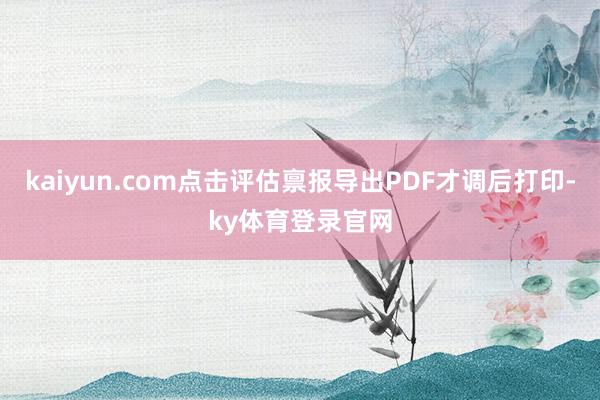 kaiyun.com点击评估禀报导出PDF才调后打印-ky体育登录官网