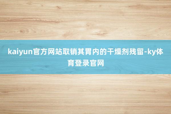 kaiyun官方网站取销其胃内的干燥剂残留-ky体育登录官网