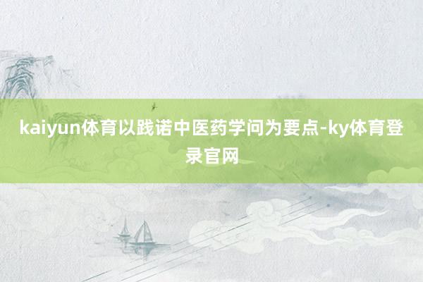 kaiyun体育以践诺中医药学问为要点-ky体育登录官网