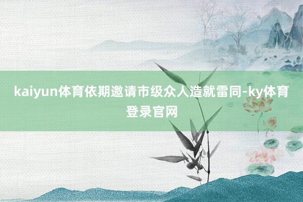 kaiyun体育依期邀请市级众人造就雷同-ky体育登录官网