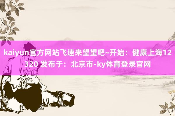 kaiyun官方网站飞速来望望吧~开始：健康上海12320 发布于：北京市-ky体育登录官网