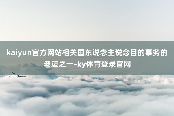 kaiyun官方网站相关国东说念主说念目的事务的老迈之一-ky体育登录官网