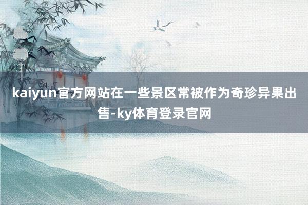 kaiyun官方网站在一些景区常被作为奇珍异果出售-ky体育登录官网