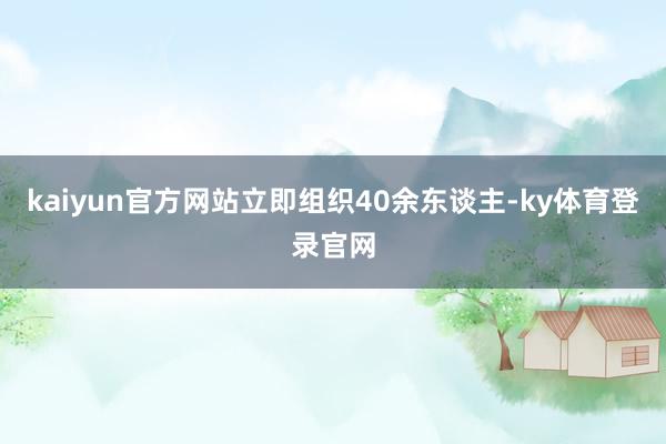 kaiyun官方网站立即组织40余东谈主-ky体育登录官网