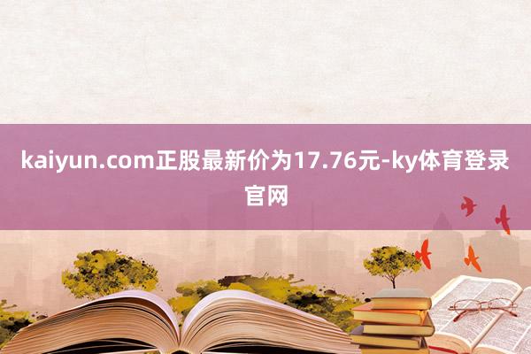 kaiyun.com正股最新价为17.76元-ky体育登录官网