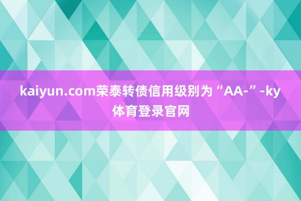 kaiyun.com荣泰转债信用级别为“AA-”-ky体育登录官网