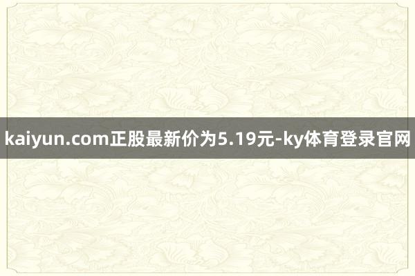 kaiyun.com正股最新价为5.19元-ky体育登录官网