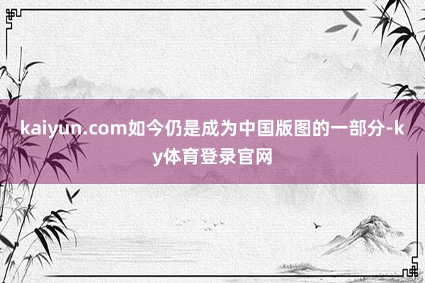 kaiyun.com如今仍是成为中国版图的一部分-ky体育登录官网