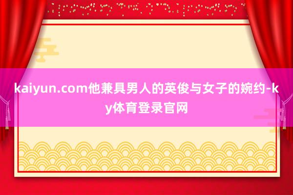 kaiyun.com他兼具男人的英俊与女子的婉约-ky体育登录官网