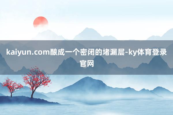 kaiyun.com酿成一个密闭的堵漏层-ky体育登录官网