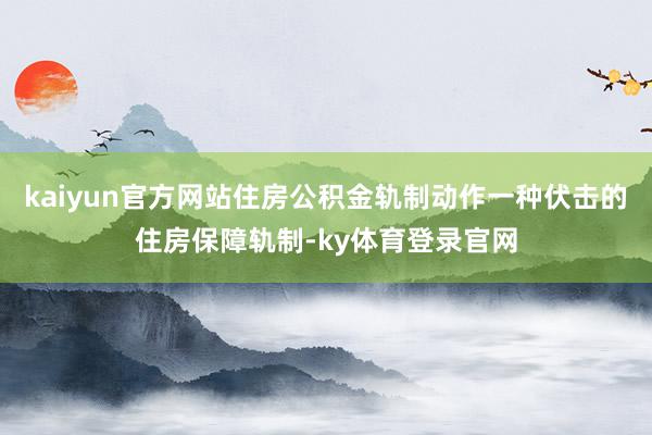 kaiyun官方网站住房公积金轨制动作一种伏击的住房保障轨制-ky体育登录官网
