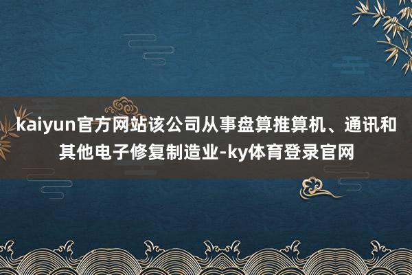 kaiyun官方网站该公司从事盘算推算机、通讯和其他电子修复制造业-ky体育登录官网