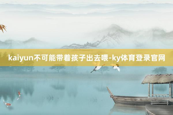 kaiyun不可能带着孩子出去喂-ky体育登录官网