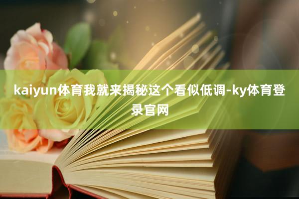 kaiyun体育我就来揭秘这个看似低调-ky体育登录官网