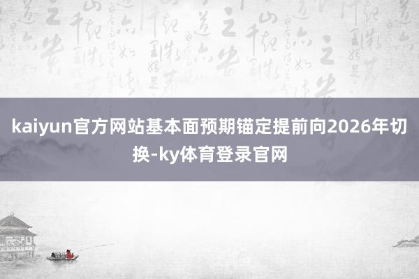 kaiyun官方网站基本面预期锚定提前向2026年切换-ky体育登录官网