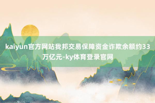 kaiyun官方网站我邦交易保障资金诈欺余额约33万亿元-ky体育登录官网