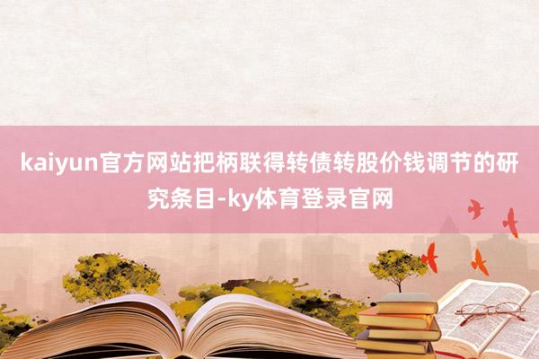kaiyun官方网站把柄联得转债转股价钱调节的研究条目-ky体育登录官网