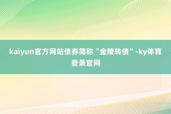 kaiyun官方网站债券简称“金陵转债”-ky体育登录官网