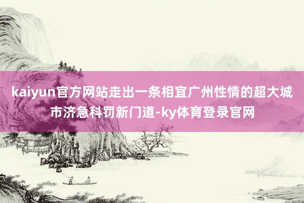 kaiyun官方网站走出一条相宜广州性情的超大城市济急科罚新门道-ky体育登录官网