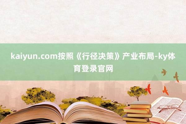 kaiyun.com按照《行径决策》产业布局-ky体育登录官网