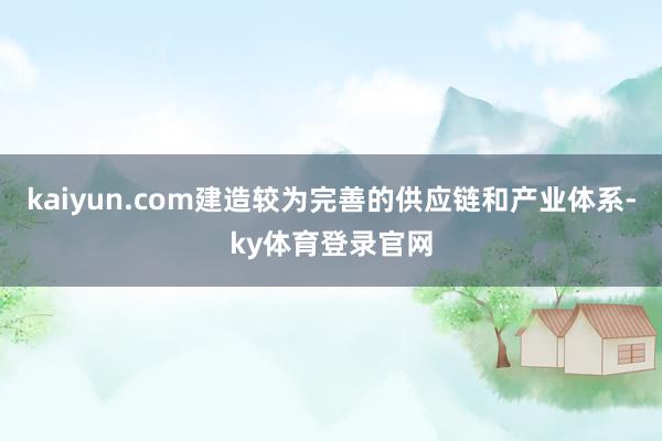 kaiyun.com建造较为完善的供应链和产业体系-ky体育登录官网