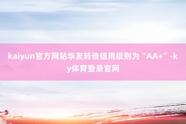 kaiyun官方网站华友转债信用级别为“AA+”-ky体育登录官网