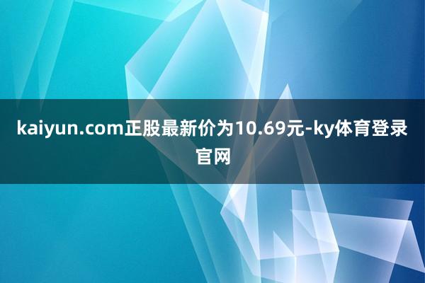 kaiyun.com正股最新价为10.69元-ky体育登录官网