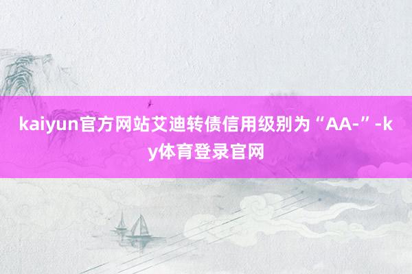 kaiyun官方网站艾迪转债信用级别为“AA-”-ky体育登录官网
