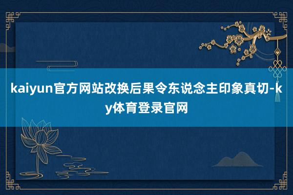kaiyun官方网站改换后果令东说念主印象真切-ky体育登录官网