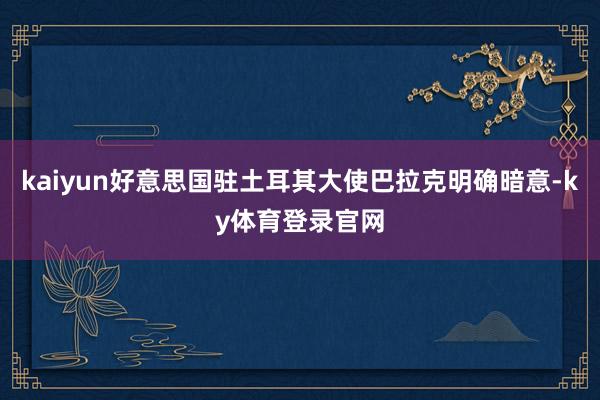 kaiyun好意思国驻土耳其大使巴拉克明确暗意-ky体育登录官网
