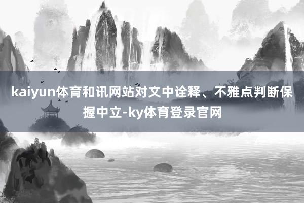 kaiyun体育和讯网站对文中诠释、不雅点判断保握中立-ky体育登录官网