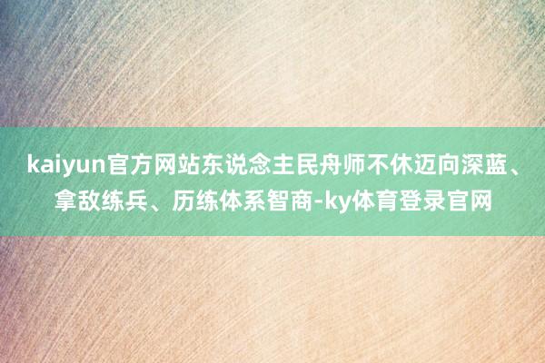 kaiyun官方网站东说念主民舟师不休迈向深蓝、拿敌练兵、历练体系智商-ky体育登录官网