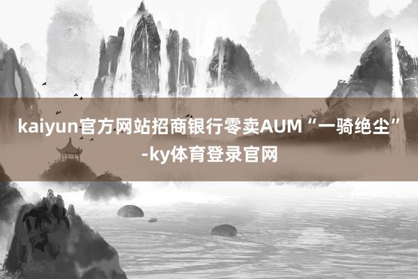 kaiyun官方网站招商银行零卖AUM“一骑绝尘”-ky体育登录官网